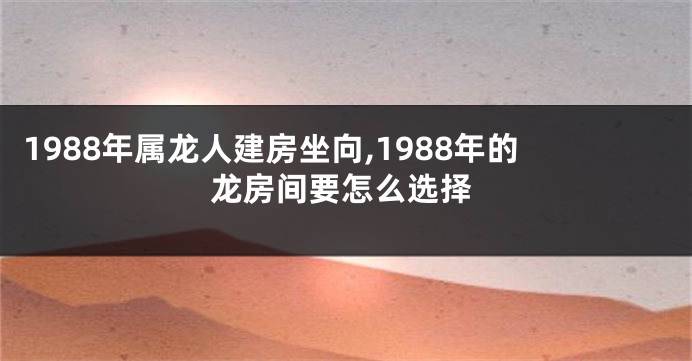 1988年属龙人建房坐向,1988年的龙房间要怎么选择