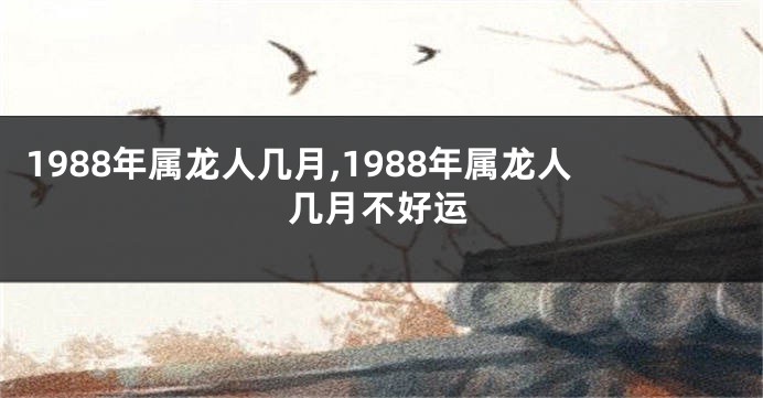 1988年属龙人几月,1988年属龙人几月不好运