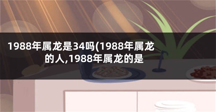 1988年属龙是34吗(1988年属龙的人,1988年属龙的是