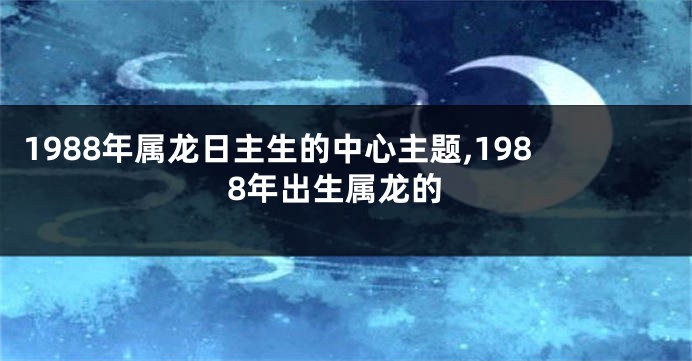 1988年属龙日主生的中心主题,1988年出生属龙的