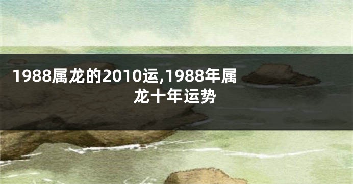 1988属龙的2010运,1988年属龙十年运势