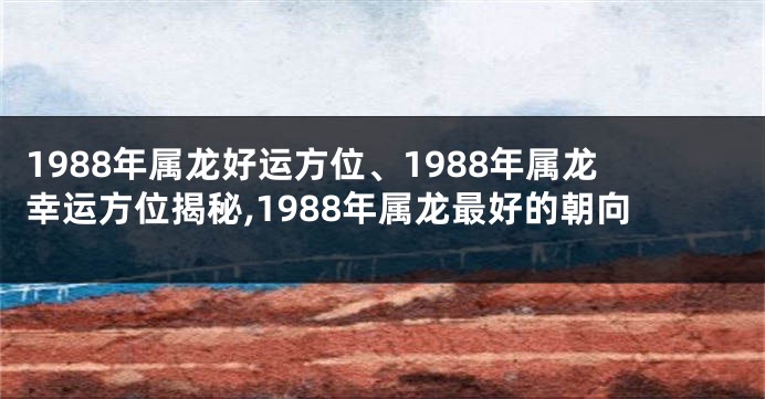 1988年属龙好运方位、1988年属龙幸运方位揭秘,1988年属龙最好的朝向