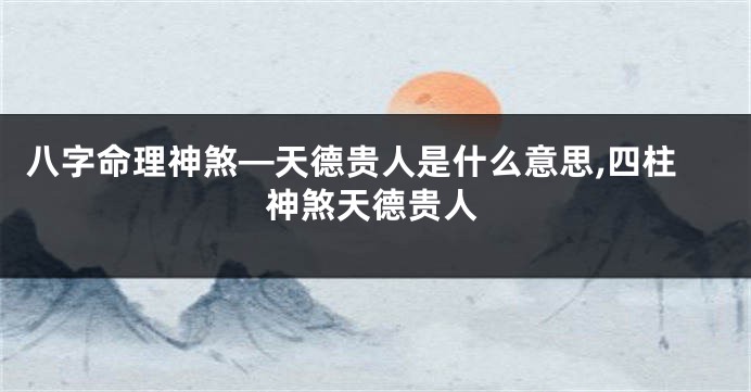 八字命理神煞—天德贵人是什么意思,四柱神煞天德贵人