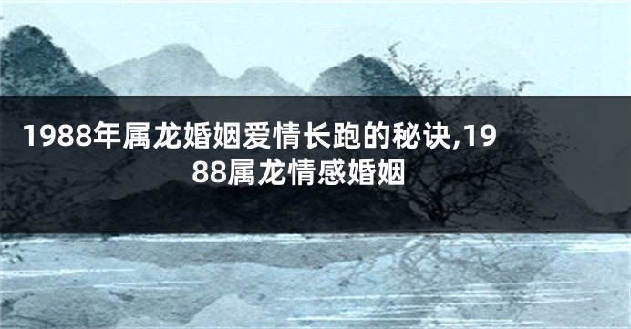 1988年属龙婚姻爱情长跑的秘诀,1988属龙情感婚姻