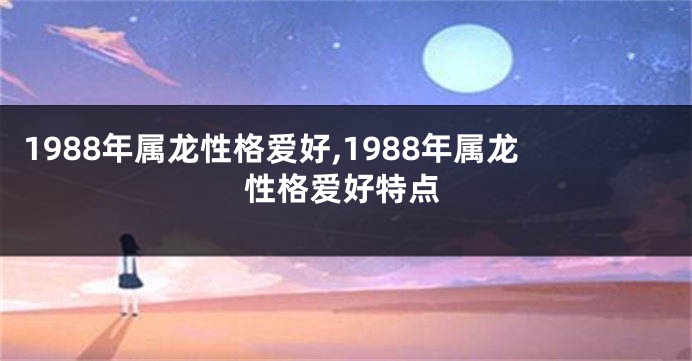 1988年属龙性格爱好,1988年属龙性格爱好特点