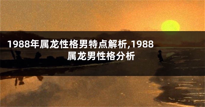 1988年属龙性格男特点解析,1988属龙男性格分析