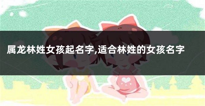 属龙林姓女孩起名字,适合林姓的女孩名字