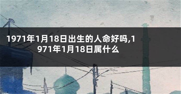 1971年1月18日出生的人命好吗,1971年1月18日属什么