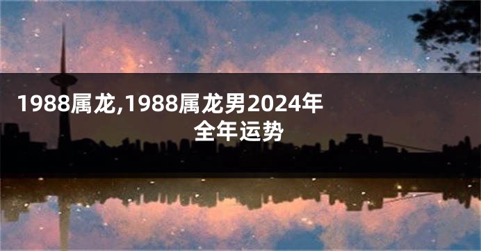 1988属龙,1988属龙男2024年全年运势