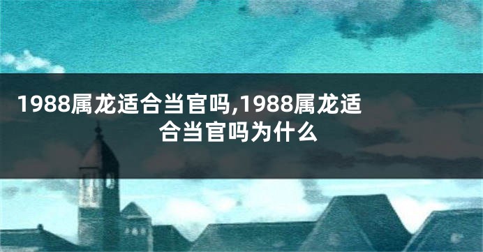 1988属龙适合当官吗,1988属龙适合当官吗为什么