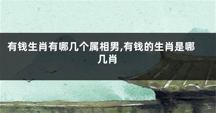 有钱生肖有哪几个属相男,有钱的生肖是哪几肖