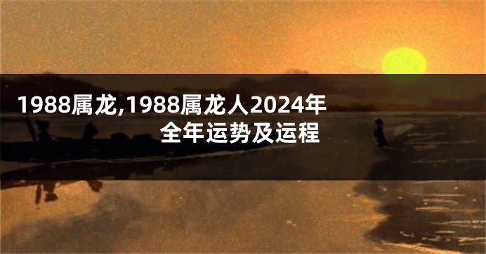 1988属龙,1988属龙人2024年全年运势及运程