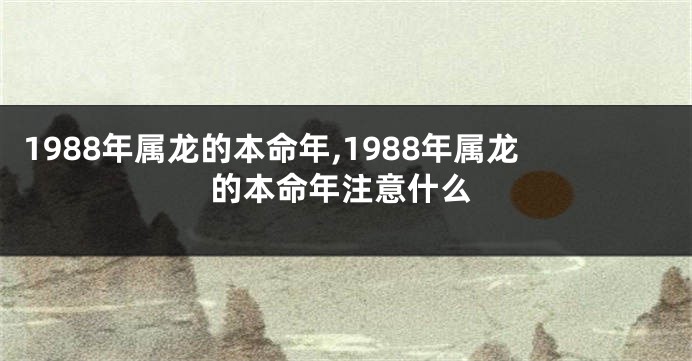 1988年属龙的本命年,1988年属龙的本命年注意什么