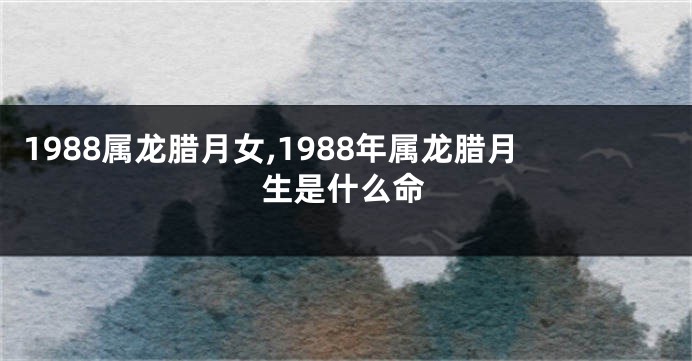 1988属龙腊月女,1988年属龙腊月生是什么命