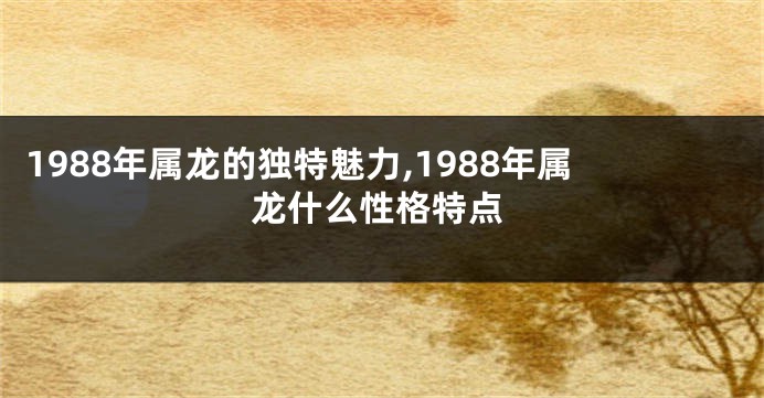 1988年属龙的独特魅力,1988年属龙什么性格特点