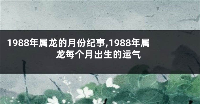 1988年属龙的月份纪事,1988年属龙每个月出生的运气