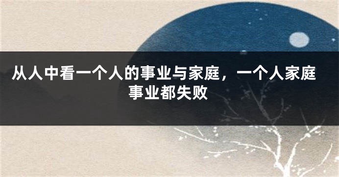 从人中看一个人的事业与家庭，一个人家庭事业都失败