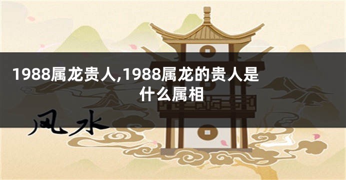 1988属龙贵人,1988属龙的贵人是什么属相