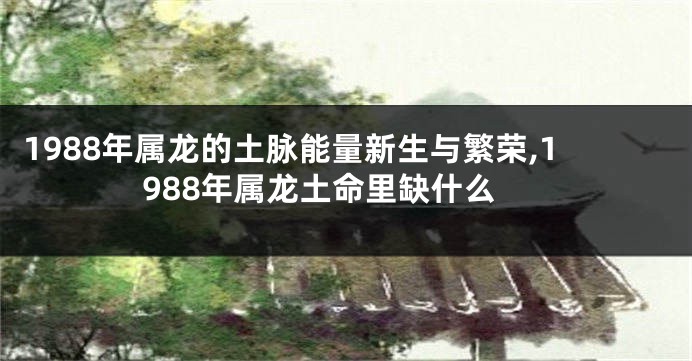 1988年属龙的土脉能量新生与繁荣,1988年属龙土命里缺什么