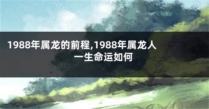 1988年属龙的前程,1988年属龙人一生命运如何