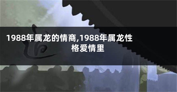 1988年属龙的情商,1988年属龙性格爱情里