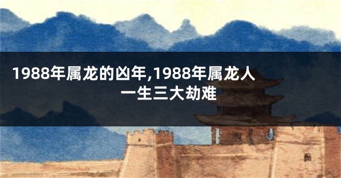 1988年属龙的凶年,1988年属龙人一生三大劫难