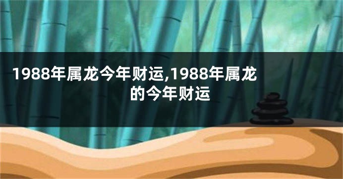 1988年属龙今年财运,1988年属龙的今年财运