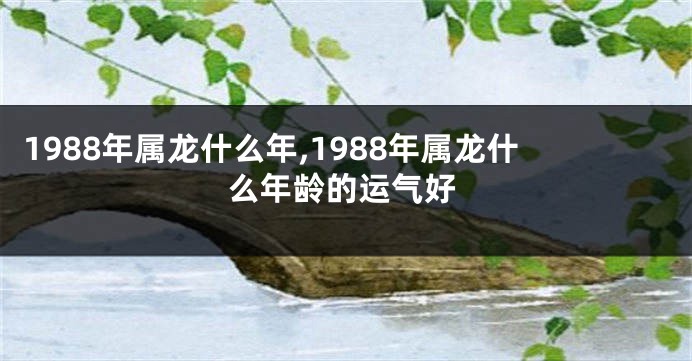 1988年属龙什么年,1988年属龙什么年龄的运气好