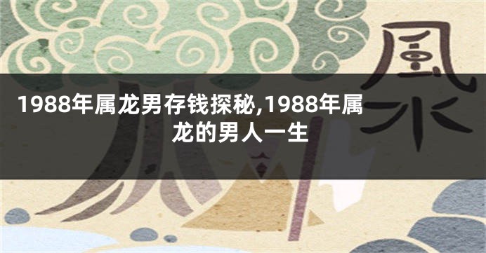 1988年属龙男存钱探秘,1988年属龙的男人一生