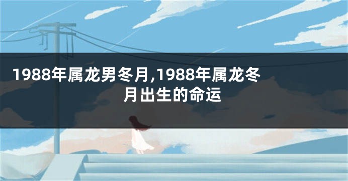 1988年属龙男冬月,1988年属龙冬月出生的命运