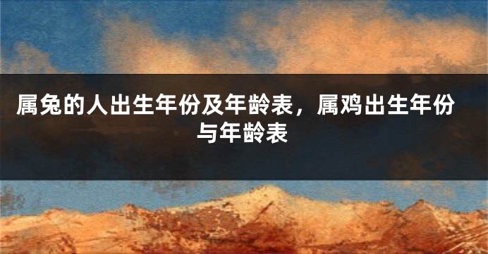 属兔的人出生年份及年龄表，属鸡出生年份与年龄表