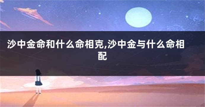 沙中金命和什么命相克,沙中金与什么命相配