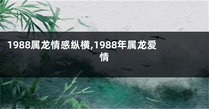 1988属龙情感纵横,1988年属龙爱情