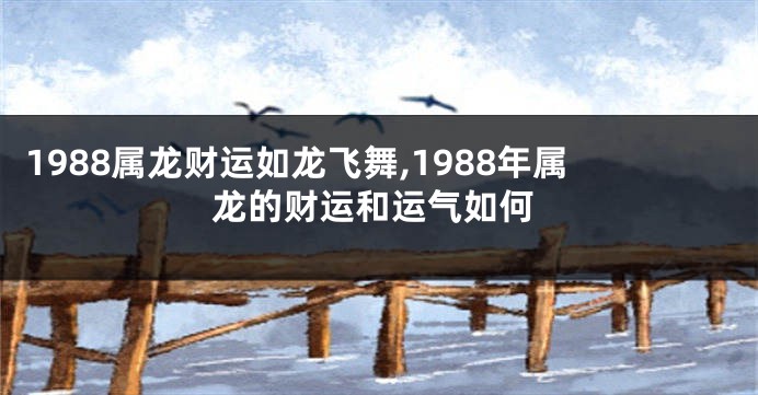 1988属龙财运如龙飞舞,1988年属龙的财运和运气如何