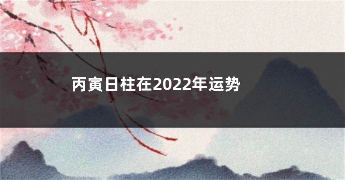 丙寅日柱在2022年运势