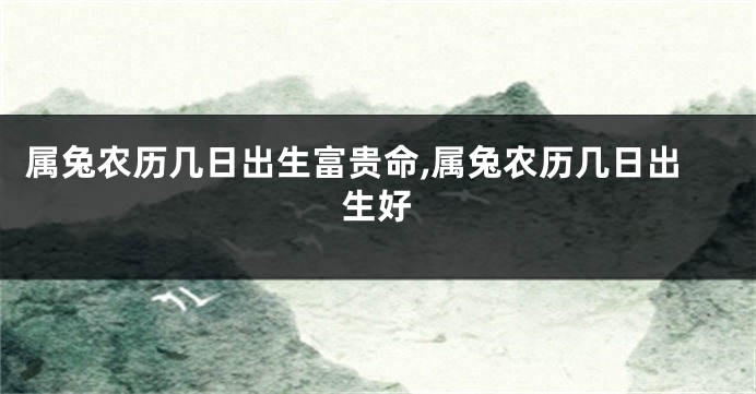 属兔农历几日出生富贵命,属兔农历几日出生好