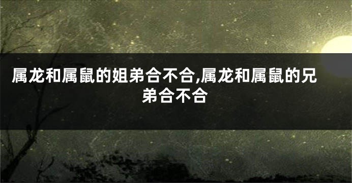 属龙和属鼠的姐弟合不合,属龙和属鼠的兄弟合不合