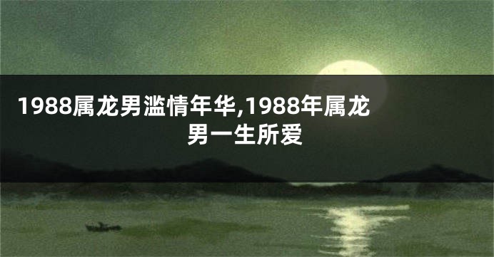 1988属龙男滥情年华,1988年属龙男一生所爱