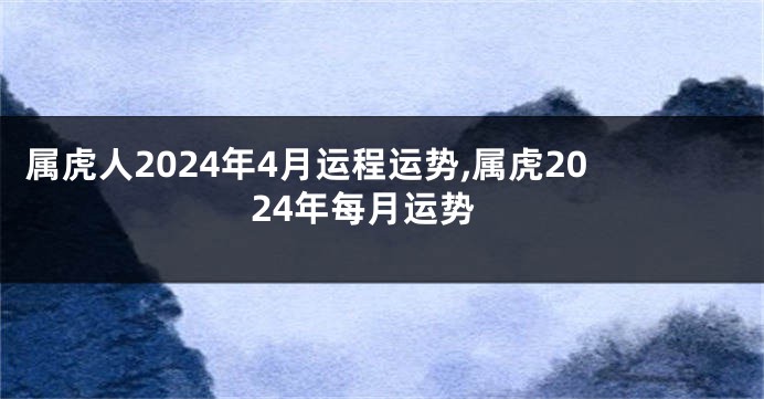 属虎人2024年4月运程运势,属虎2024年每月运势