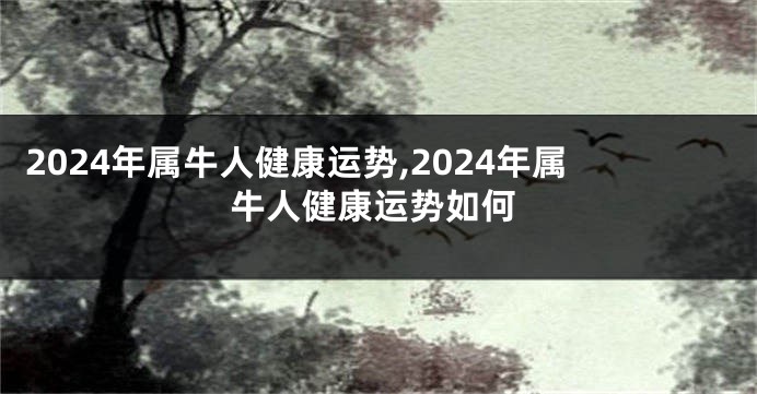 2024年属牛人健康运势,2024年属牛人健康运势如何