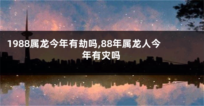 1988属龙今年有劫吗,88年属龙人今年有灾吗