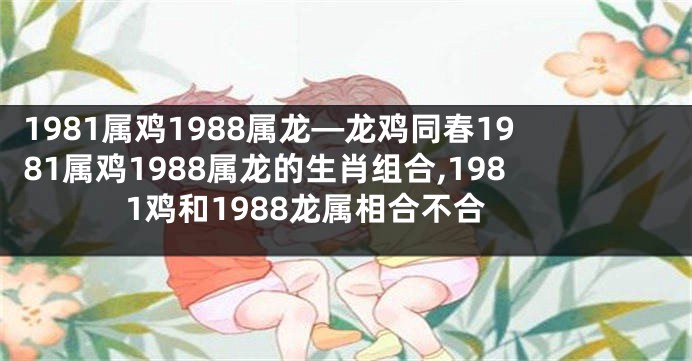 1981属鸡1988属龙—龙鸡同春1981属鸡1988属龙的生肖组合,1981鸡和1988龙属相合不合