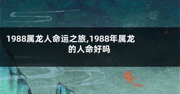 1988属龙人命运之旅,1988年属龙的人命好吗