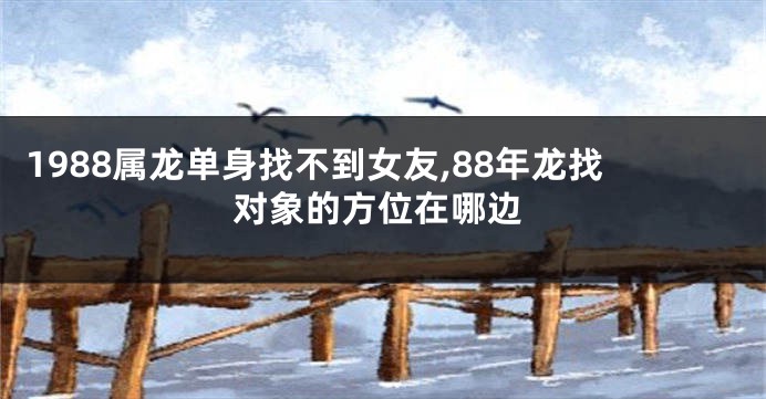 1988属龙单身找不到女友,88年龙找对象的方位在哪边