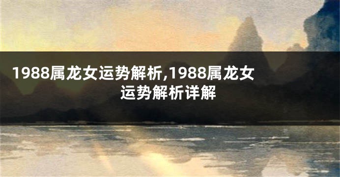 1988属龙女运势解析,1988属龙女运势解析详解