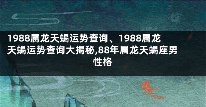 1988属龙天蝎运势查询、1988属龙天蝎运势查询大揭秘,88年属龙天蝎座男性格