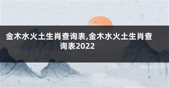 金木水火土生肖查询表,金木水火土生肖查询表2022