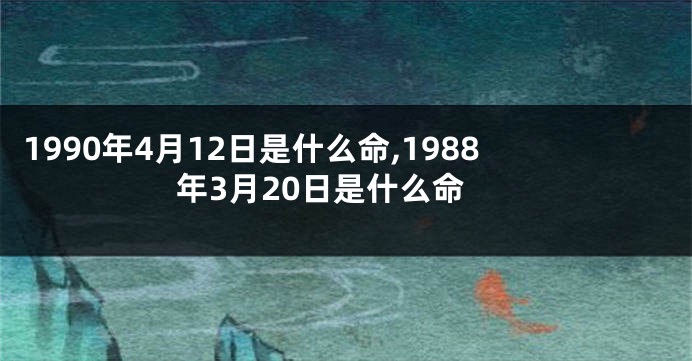 1990年4月12日是什么命,1988年3月20日是什么命