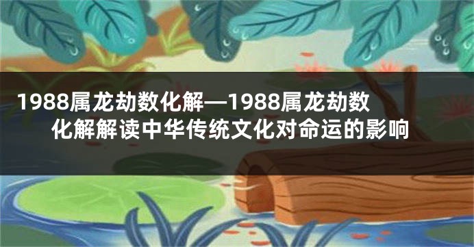 1988属龙劫数化解—1988属龙劫数化解解读中华传统文化对命运的影响