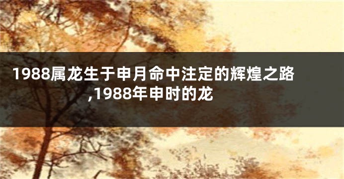 1988属龙生于申月命中注定的辉煌之路,1988年申时的龙